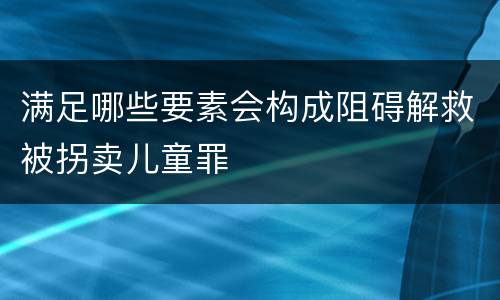 满足哪些要素会构成阻碍解救被拐卖儿童罪