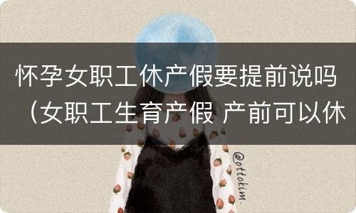 怀孕女职工休产假要提前说吗（女职工生育产假 产前可以休假）