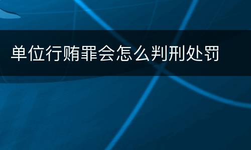 单位行贿罪会怎么判刑处罚