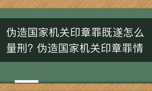 伪造国家机关印章罪既遂怎么量刑? 伪造国家机关印章罪情节严重