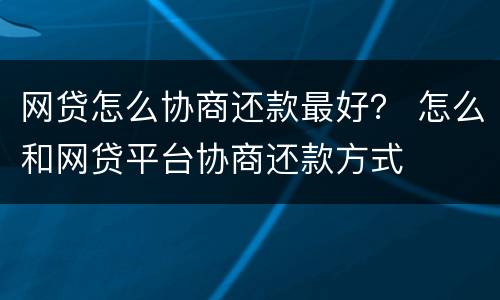网贷怎么协商还款最好？ 怎么和网贷平台协商还款方式