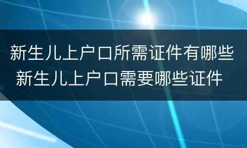 新生儿上户口所需证件有哪些 新生儿上户口需要哪些证件
