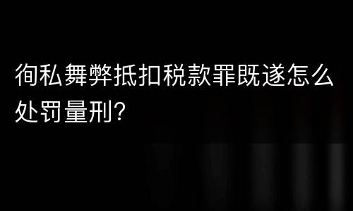 徇私舞弊抵扣税款罪既遂怎么处罚量刑?