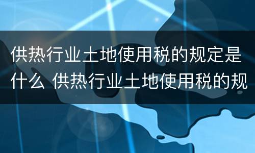 供热行业土地使用税的规定是什么 供热行业土地使用税的规定是什么呢