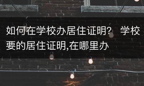 如何在学校办居住证明？ 学校要的居住证明,在哪里办