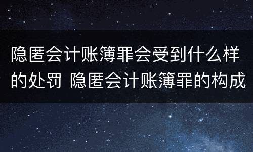 隐匿会计账簿罪会受到什么样的处罚 隐匿会计账簿罪的构成要件