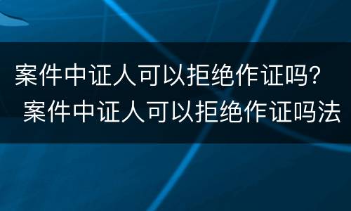 案件中证人可以拒绝作证吗？ 案件中证人可以拒绝作证吗法律
