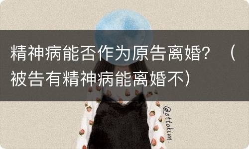 精神病能否作为原告离婚？（被告有精神病能离婚不）