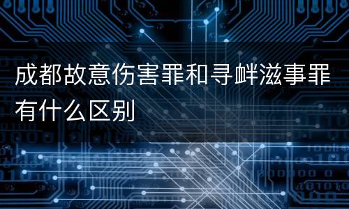 成都故意伤害罪和寻衅滋事罪有什么区别