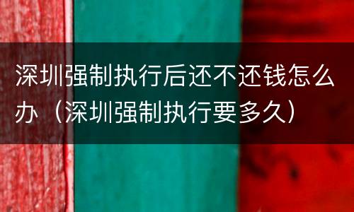 深圳强制执行后还不还钱怎么办（深圳强制执行要多久）
