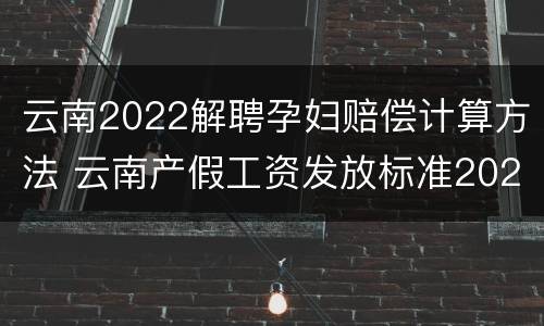 云南2022解聘孕妇赔偿计算方法 云南产假工资发放标准2021