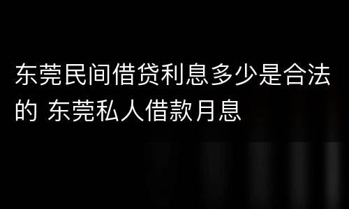 东莞民间借贷利息多少是合法的 东莞私人借款月息