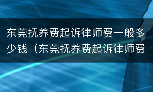 东莞抚养费起诉律师费一般多少钱（东莞抚养费起诉律师费一般多少钱一次）