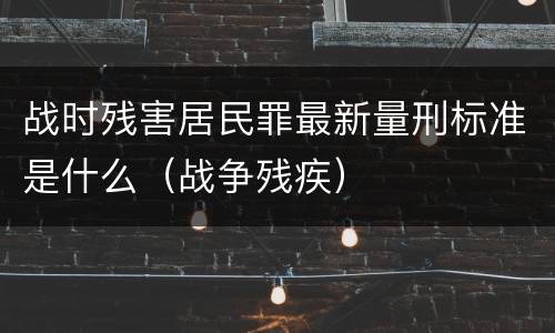 战时残害居民罪最新量刑标准是什么（战争残疾）