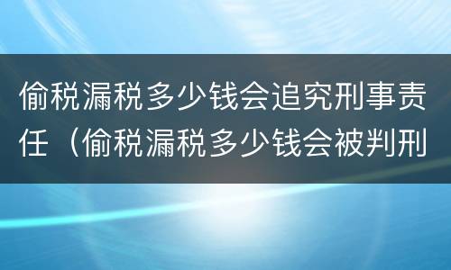 偷税漏税多少钱会追究刑事责任（偷税漏税多少钱会被判刑）