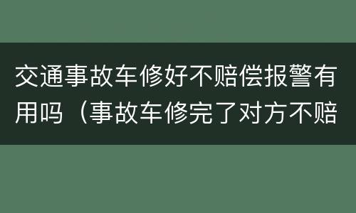 交通事故车修好不赔偿报警有用吗（事故车修完了对方不赔偿）