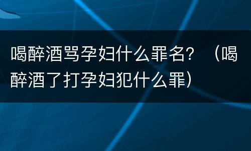 喝醉酒骂孕妇什么罪名？（喝醉酒了打孕妇犯什么罪）