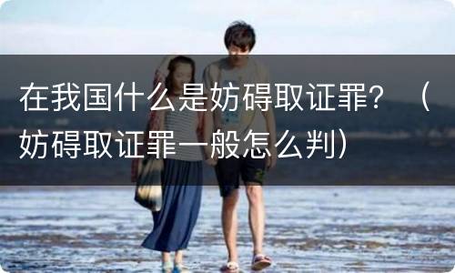 在我国什么是妨碍取证罪？（妨碍取证罪一般怎么判）