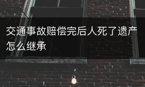 交通事故赔偿完后人死了遗产怎么继承