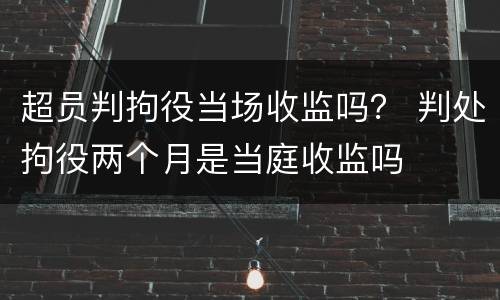 超员判拘役当场收监吗？ 判处拘役两个月是当庭收监吗