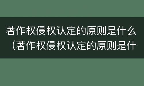 著作权侵权认定的原则是什么（著作权侵权认定的原则是什么法律）