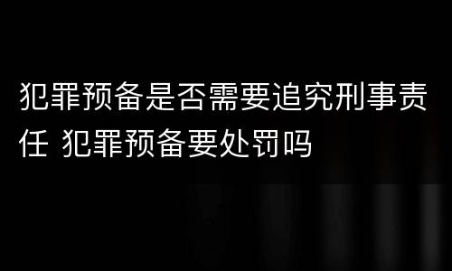犯罪预备是否需要追究刑事责任 犯罪预备要处罚吗