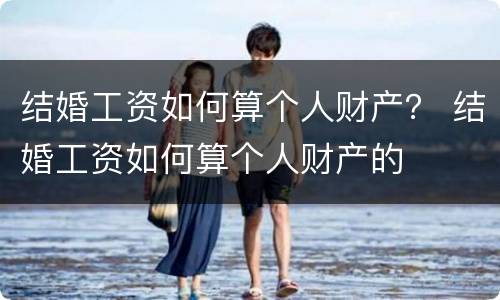 结婚工资如何算个人财产？ 结婚工资如何算个人财产的