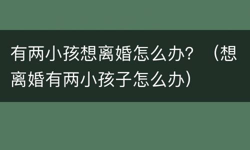 有两小孩想离婚怎么办？（想离婚有两小孩子怎么办）
