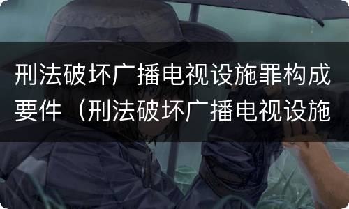 刑法破坏广播电视设施罪构成要件（刑法破坏广播电视设施罪构成要件是什么）