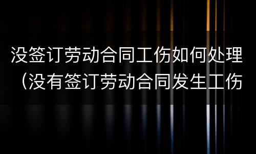 没签订劳动合同工伤如何处理（没有签订劳动合同发生工伤怎么办）