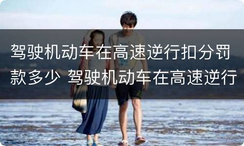 驾驶机动车在高速逆行扣分罚款多少 驾驶机动车在高速逆行扣分罚款多少钱