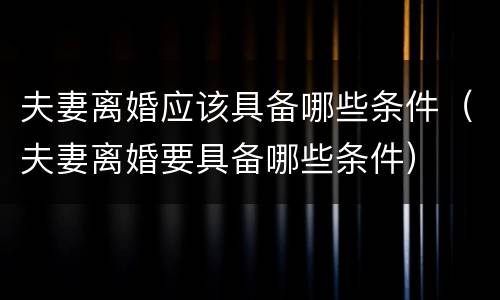 夫妻离婚应该具备哪些条件（夫妻离婚要具备哪些条件）