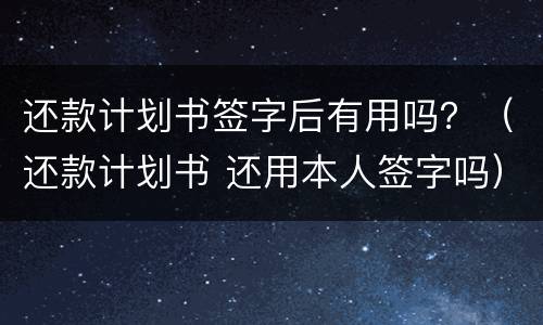 还款计划书签字后有用吗？（还款计划书 还用本人签字吗）
