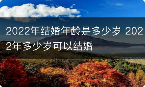 2022年结婚年龄是多少岁 2022年多少岁可以结婚