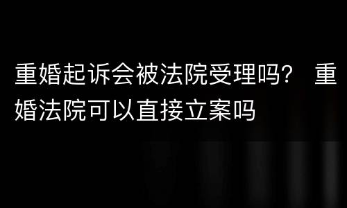 重婚起诉会被法院受理吗？ 重婚法院可以直接立案吗