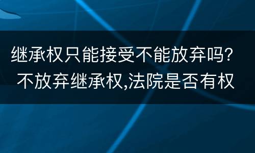 继承权只能接受不能放弃吗？ 不放弃继承权,法院是否有权要求放弃