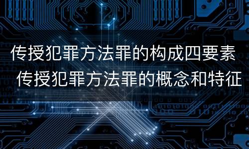 传授犯罪方法罪的构成四要素 传授犯罪方法罪的概念和特征是什么?