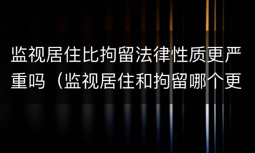 监视居住比拘留法律性质更严重吗（监视居住和拘留哪个更严重）