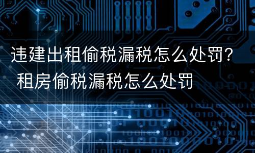 违建出租偷税漏税怎么处罚？ 租房偷税漏税怎么处罚