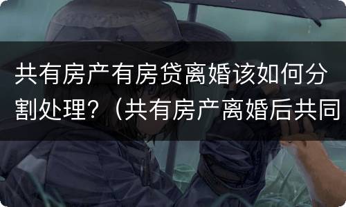 共有房产有房贷离婚该如何分割处理?（共有房产离婚后共同贷款没还清）