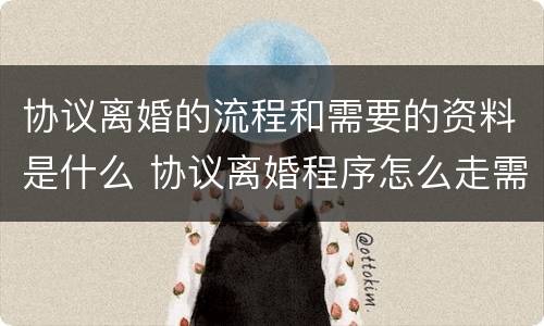协议离婚的流程和需要的资料是什么 协议离婚程序怎么走需要什么资料