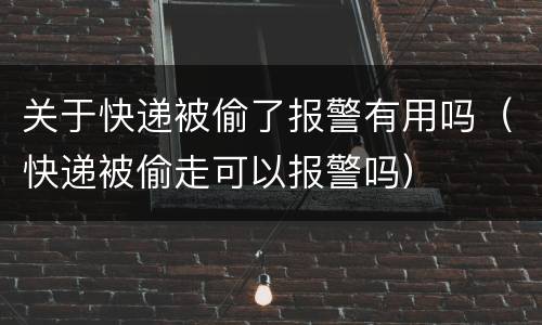 关于快递被偷了报警有用吗（快递被偷走可以报警吗）