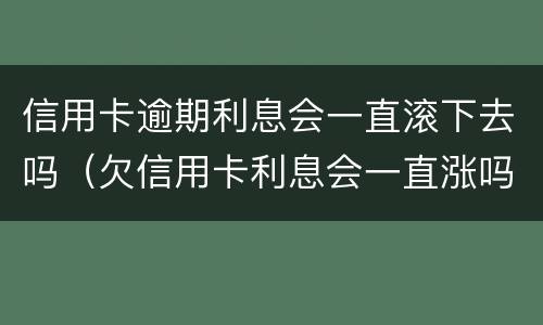 信用卡逾期利息会一直滚下去吗（欠信用卡利息会一直涨吗?）