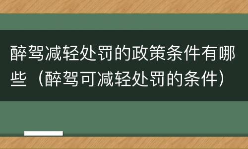 醉驾减轻处罚的政策条件有哪些（醉驾可减轻处罚的条件）