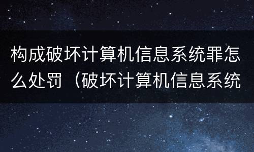 构成破坏计算机信息系统罪怎么处罚（破坏计算机信息系统罪和故意毁坏财物罪）