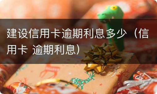 建设信用卡逾期利息多少（信用卡 逾期利息）