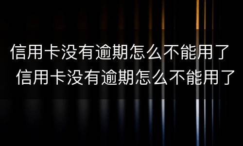 信用卡没有逾期怎么不能用了 信用卡没有逾期怎么不能用了呀