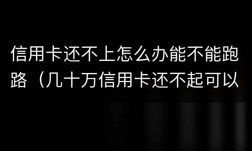 信用卡还不上怎么办能不能跑路（几十万信用卡还不起可以跑路）