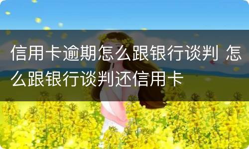 信用卡逾期怎么跟银行谈判 怎么跟银行谈判还信用卡