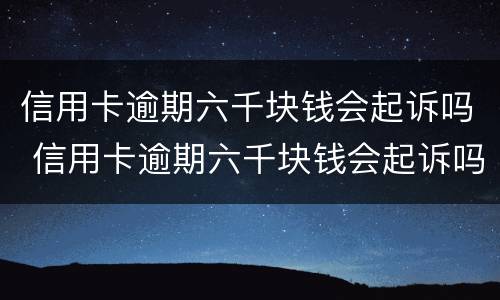 信用卡逾期六千块钱会起诉吗 信用卡逾期六千块钱会起诉吗知乎